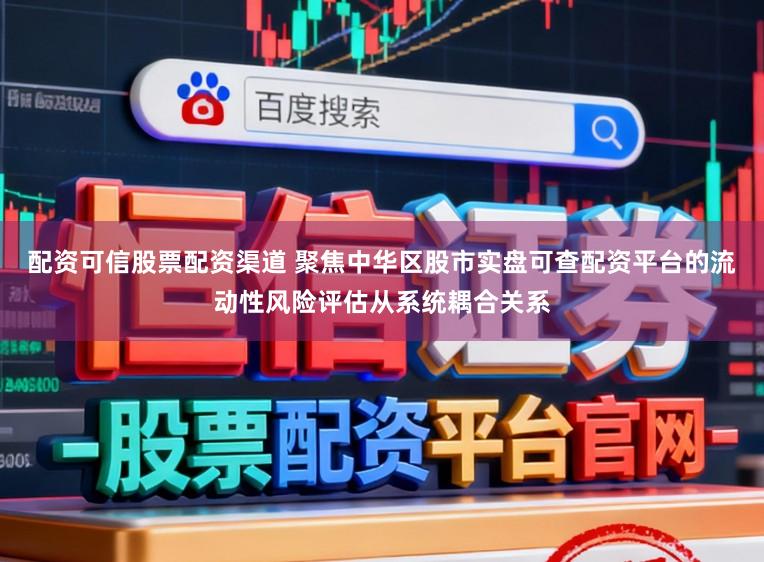 配资可信股票配资渠道 聚焦中华区股市实盘可查配资平台的流动性风险评估从系统耦合关系