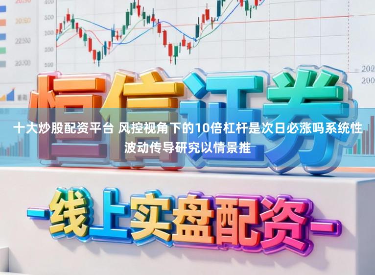 十大炒股配资平台 风控视角下的10倍杠杆是次日必涨吗系统性波动传导研究以情景推