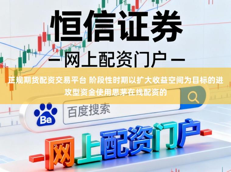 正规期货配资交易平台 阶段性时期以扩大收益空间为目标的进攻型资金使用思茅在线配资的