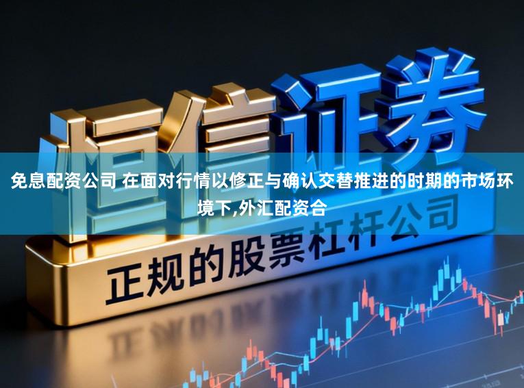 免息配资公司 在面对行情以修正与确认交替推进的时期的市场环境下，外汇配资合