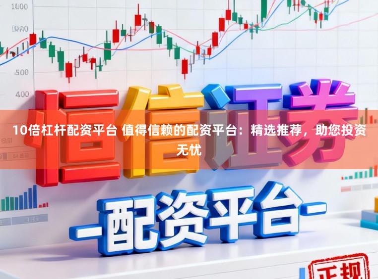 10倍杠杆配资平台 值得信赖的配资平台：精选推荐，助您投资无忧