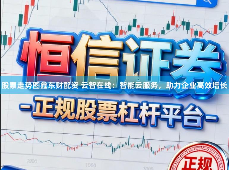 股票走势图鑫东财配资 云智在线:智能云服务,助力企业高效增长