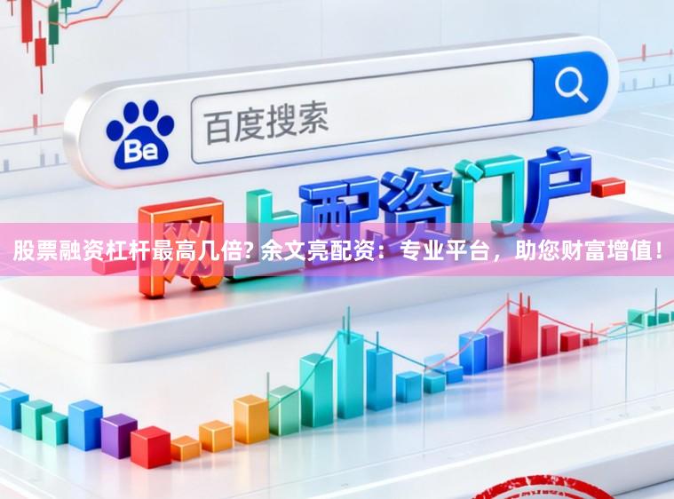 股票融资杠杆最高几倍? 余文亮配资：专业平台，助您财富增值！
