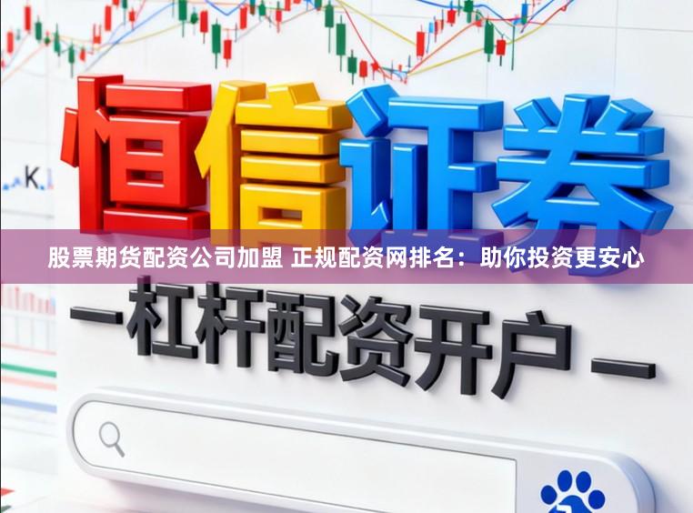 股票期货配资公司加盟 正规配资网排名：助你投资更安心