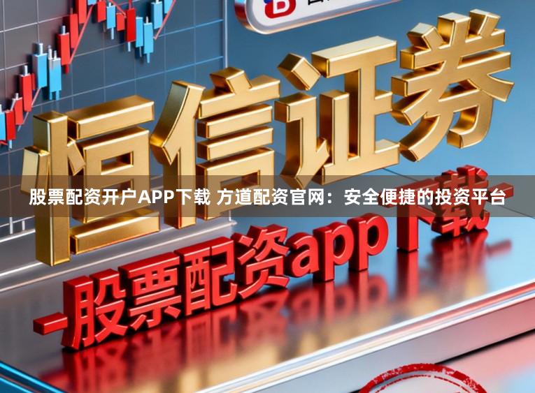 股票配资开户APP下载 方道配资官网:安全便捷的投资平台