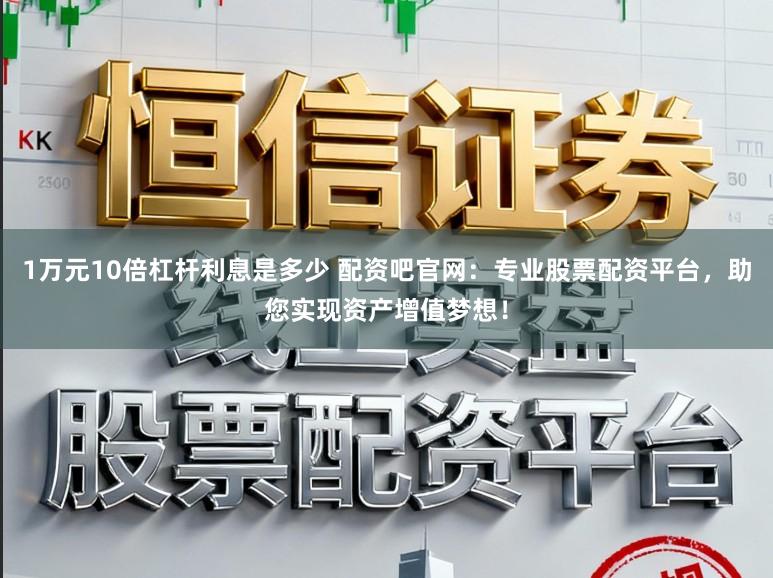 1万元10倍杠杆利息是多少 配资吧官网:专业股票配资平台,助您实现资产增值梦想!