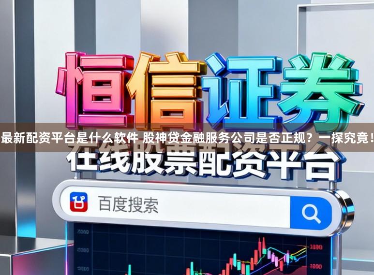 最新配资平台是什么软件 股神贷金融服务公司是否正规?一探究竟!