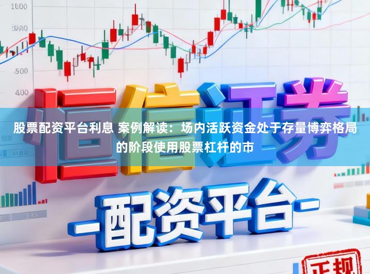 股票配资平台利息 案例解读:场内活跃资金处于存量博弈格局的阶段使用股票杠杆的市