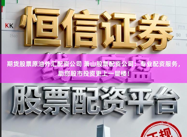 期货股票原油外汇配资公司 萧山股票配资公司：专业配资服务，助您股市投资更上一层楼！