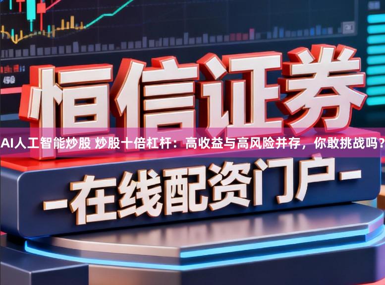 AI人工智能炒股 炒股十倍杠杆:高收益与高风险并存,你敢挑战吗?