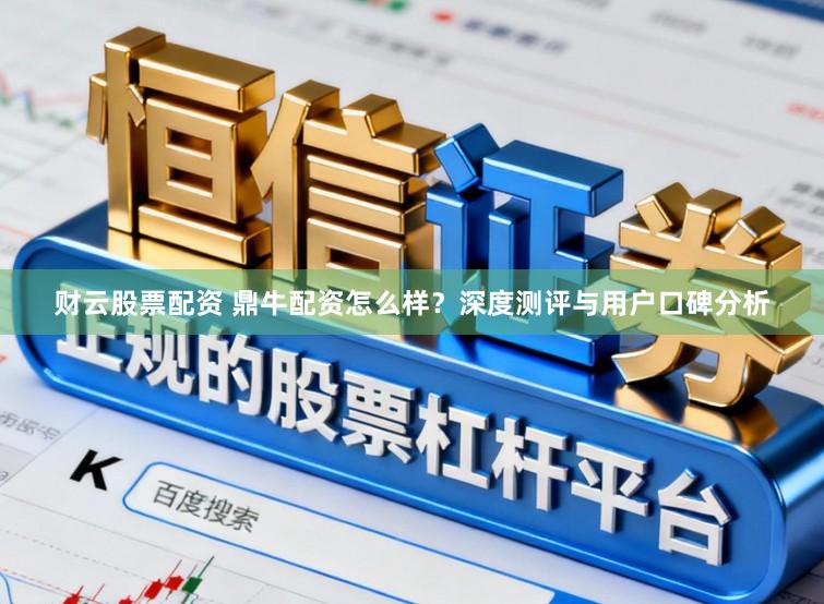财云股票配资 鼎牛配资怎么样?深度测评与用户口碑分析