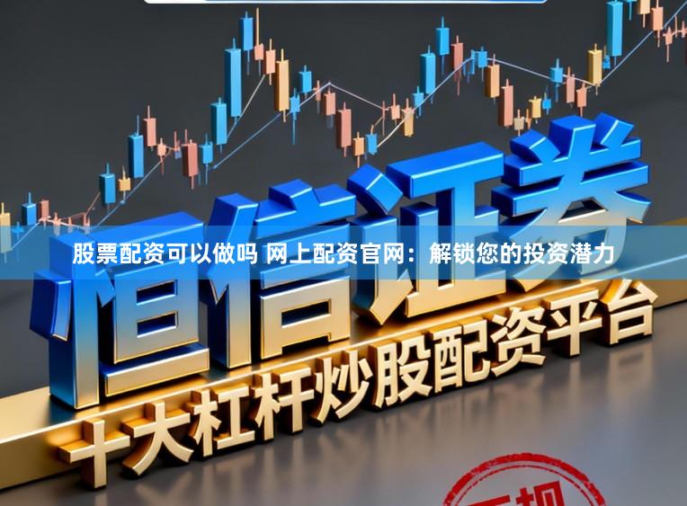 股票配资可以做吗 网上配资官网：解锁您的投资潜力