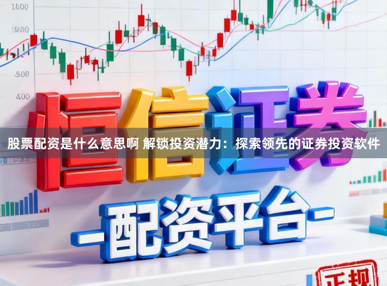 股票配资是什么意思啊 解锁投资潜力：探索领先的证券投资软件