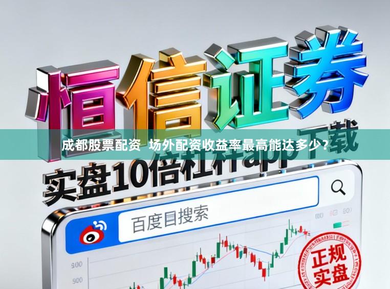 成都股票配资  场外配资收益率最高能达多少？