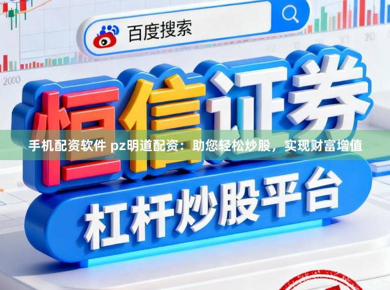 手机配资软件 pz明道配资：助您轻松炒股，实现财富增值