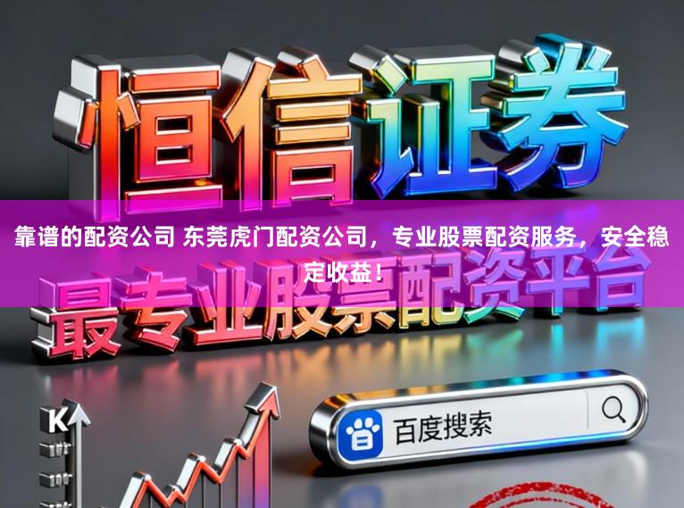 靠谱的配资公司 东莞虎门配资公司，专业股票配资服务，安全稳定收益！