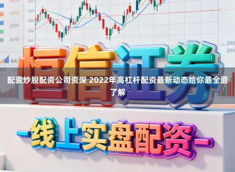 配资炒股配资公司资深 2022年高杠杆配资最新动态给你最全面了解