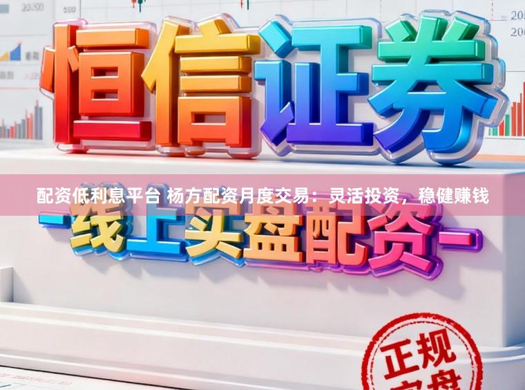 配资低利息平台 杨方配资月度交易：灵活投资，稳健赚钱