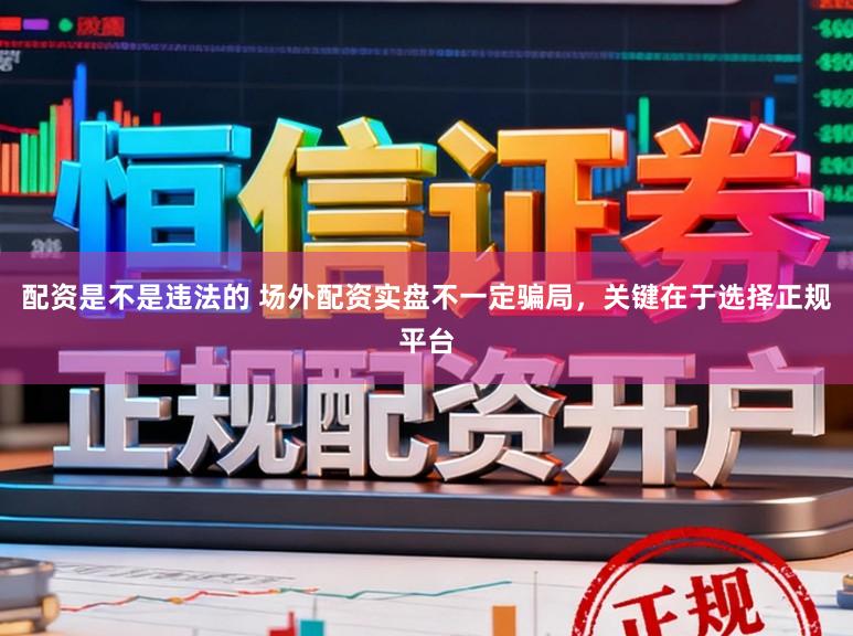 配资是不是违法的 场外配资实盘不一定骗局，关键在于选择正规平台