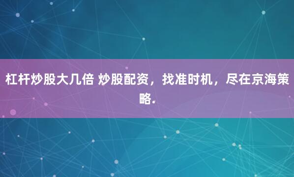 杠杆炒股大几倍 炒股配资，找准时机，尽在京海策略.
