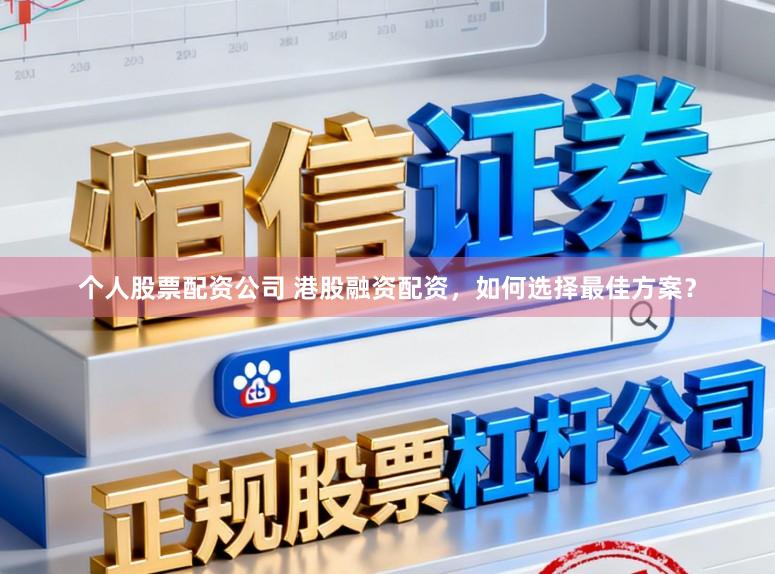 个人股票配资公司 港股融资配资，如何选择最佳方案？