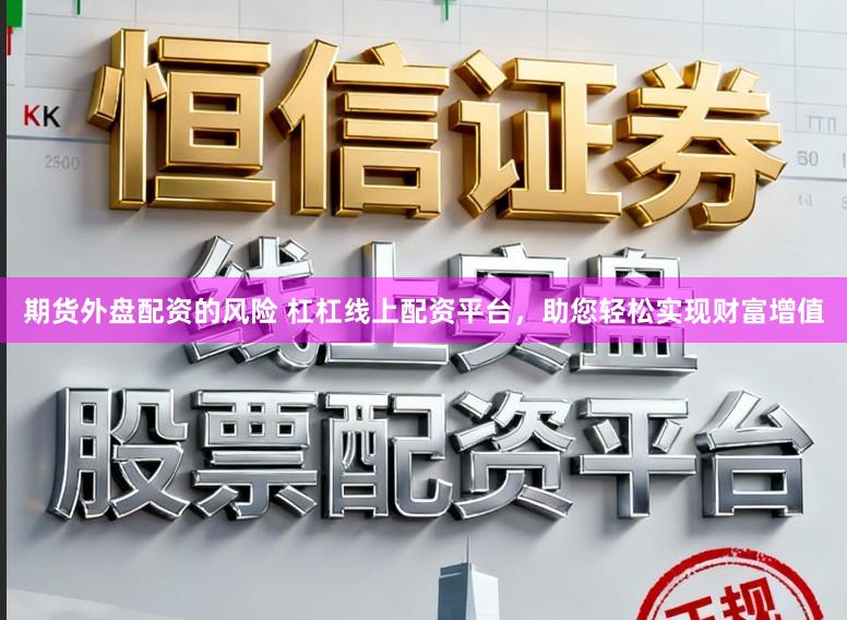 期货外盘配资的风险 杠杠线上配资平台，助您轻松实现财富增值
