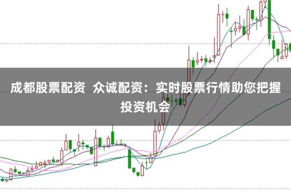 成都股票配资  众诚配资：实时股票行情助您把握投资机会