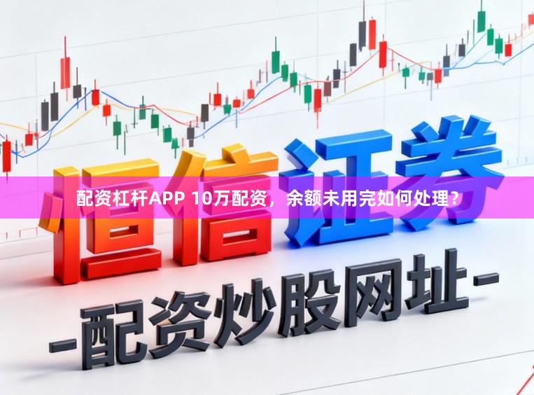 配资杠杆APP 10万配资,余额未用完如何处理?