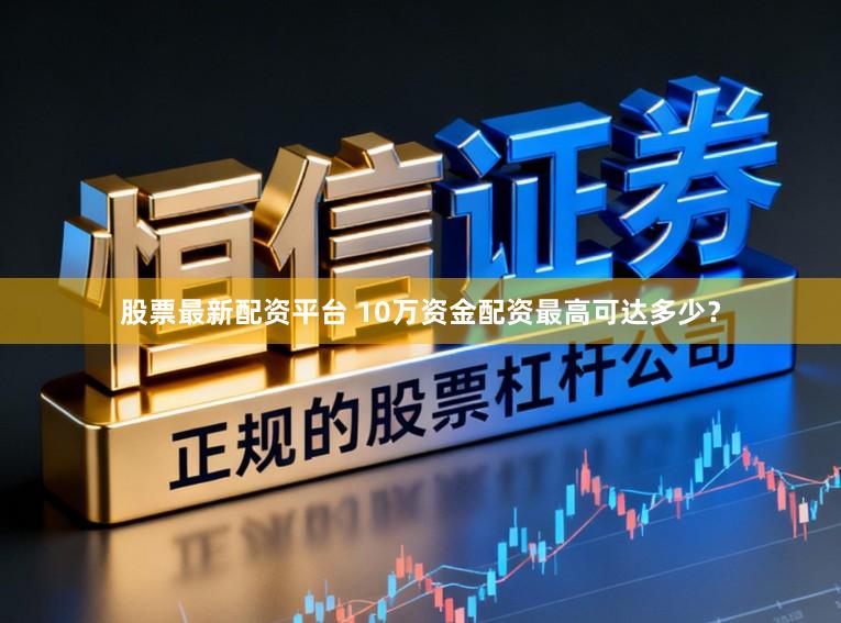 股票最新配资平台 10万资金配资最高可达多少?
