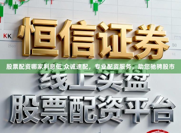股票配资哪家利息低 众诚速配，专业配资服务，助您驰骋股市