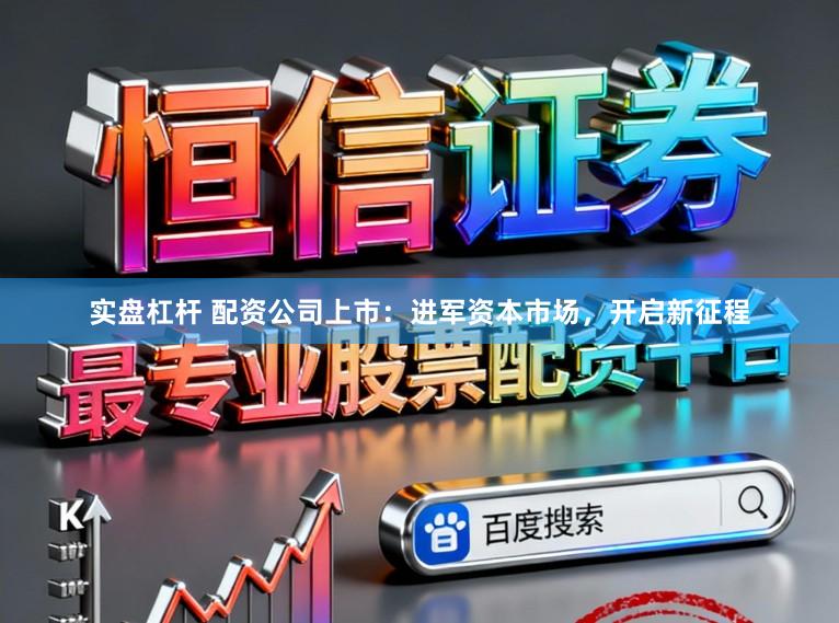 实盘杠杆 配资公司上市:进军资本市场,开启新征程