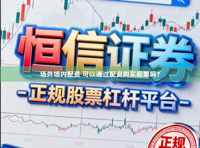 场外场内配资 可以通过配资购买股票吗？