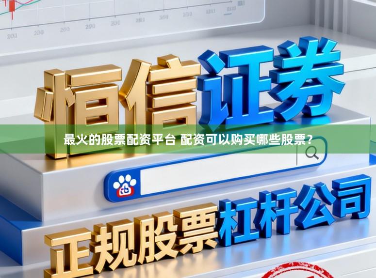最火的股票配资平台 配资可以购买哪些股票？