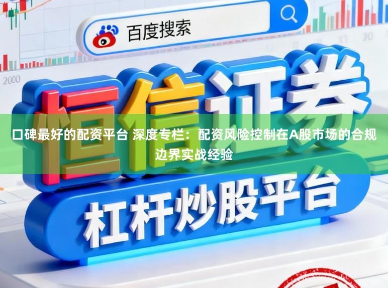 口碑最好的配资平台 深度专栏：配资风险控制在A股市场的合规边界实战经验