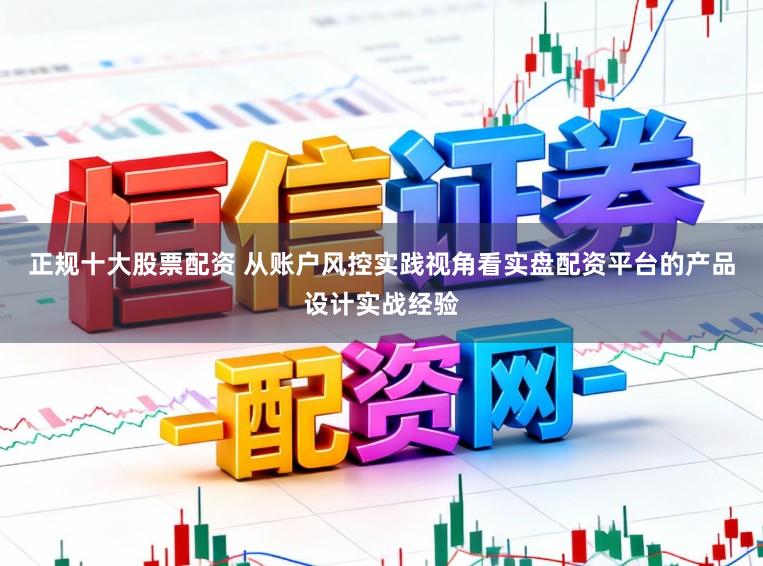 正规十大股票配资 从账户风控实践视角看实盘配资平台的产品设计实战经验