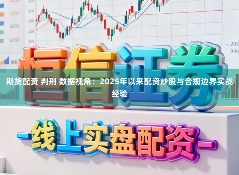 期货配资 判刑 数据视角：2025年以来配资炒股与合规边界实战经验