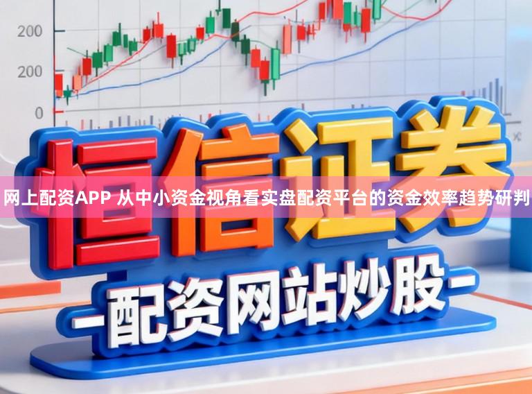 网上配资APP 从中小资金视角看实盘配资平台的资金效率趋势研判