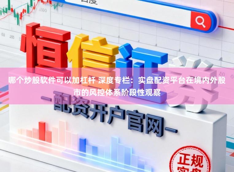 哪个炒股软件可以加杠杆 深度专栏:实盘配资平台在境内外股市的风控体系阶段性观察