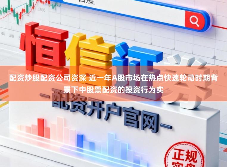 配资炒股配资公司资深 近一年A股市场在热点快速轮动时期背景下中股票配资的投资行为实