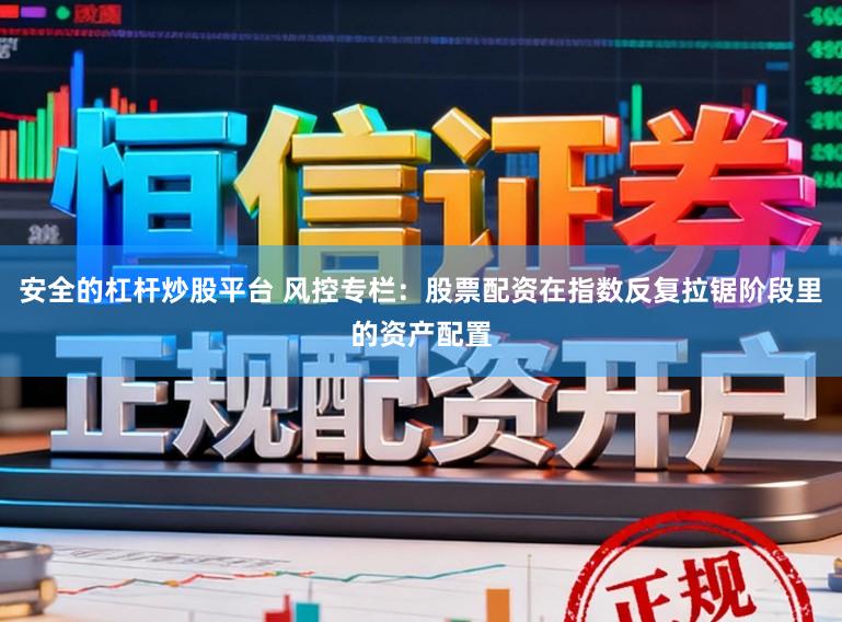 安全的杠杆炒股平台 风控专栏:股票配资在指数反复拉锯阶段里的资产配置