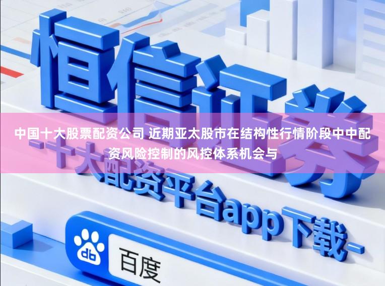 中国十大股票配资公司 近期亚太股市在结构性行情阶段中中配资风险控制的风控体系机会与