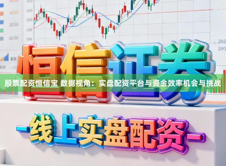 股票配资恒信宝 数据视角：实盘配资平台与资金效率机会与挑战