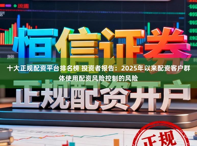 十大正规配资平台排名榜 投资者报告：2025年以来配资客户群体使用配资风险控制的风险