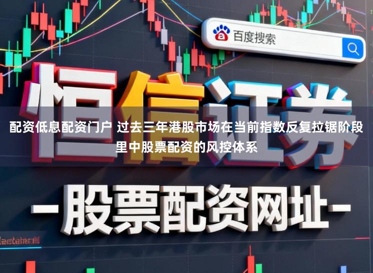 配资低息配资门户 过去三年港股市场在当前指数反复拉锯阶段里中股票配资的风控体系