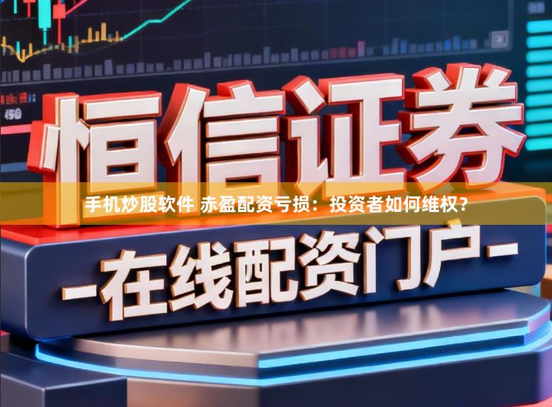 手机炒股软件 赤盈配资亏损：投资者如何维权？