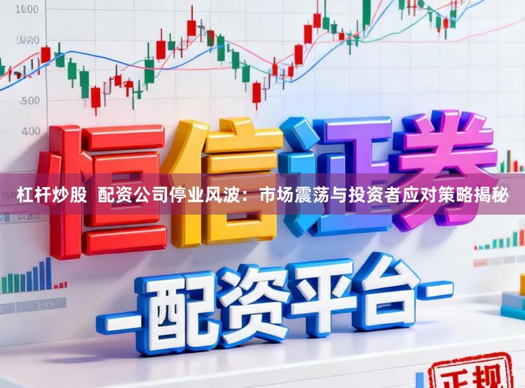 杠杆炒股  配资公司停业风波：市场震荡与投资者应对策略揭秘