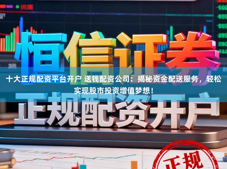 十大正规配资平台开户 送钱配资公司:揭秘资金配送服务,轻松实现股市投资增值梦想!