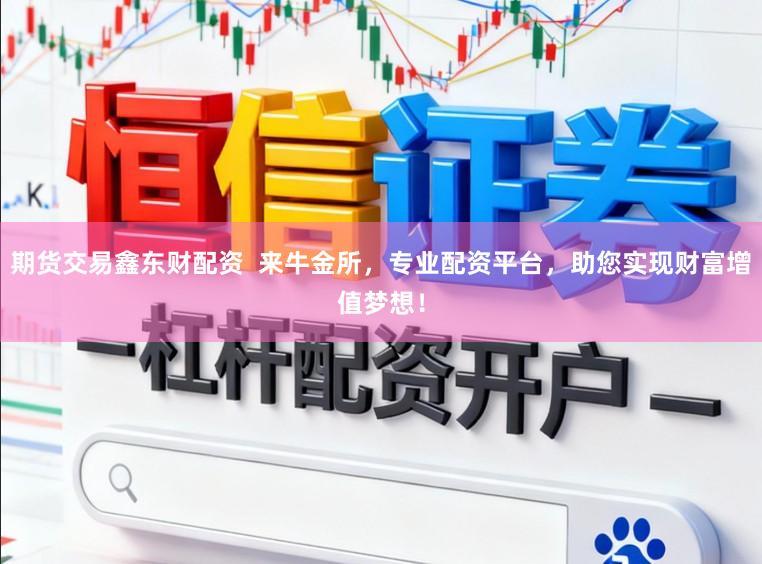 期货交易鑫东财配资  来牛金所，专业配资平台，助您实现财富增值梦想！