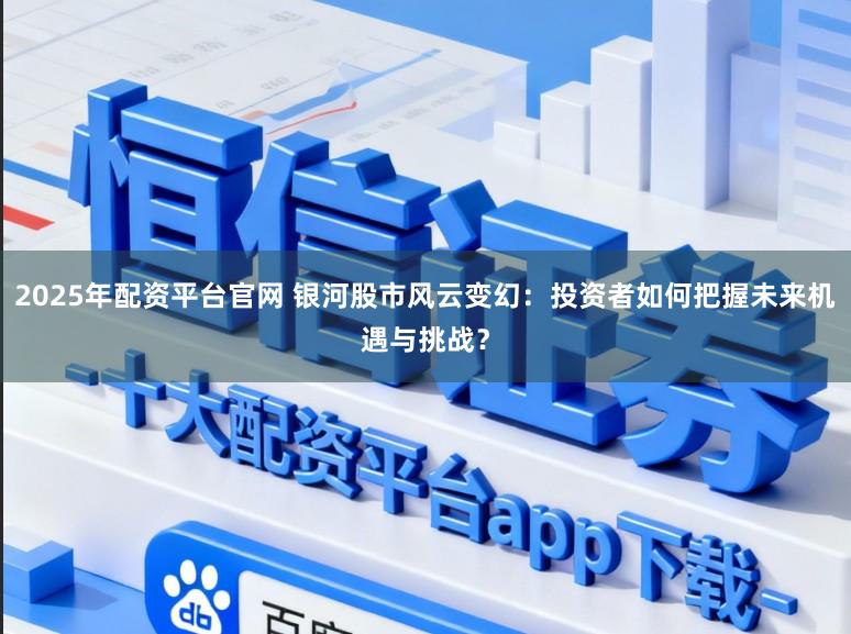2025年配资平台官网 银河股市风云变幻：投资者如何把握未来机遇与挑战？