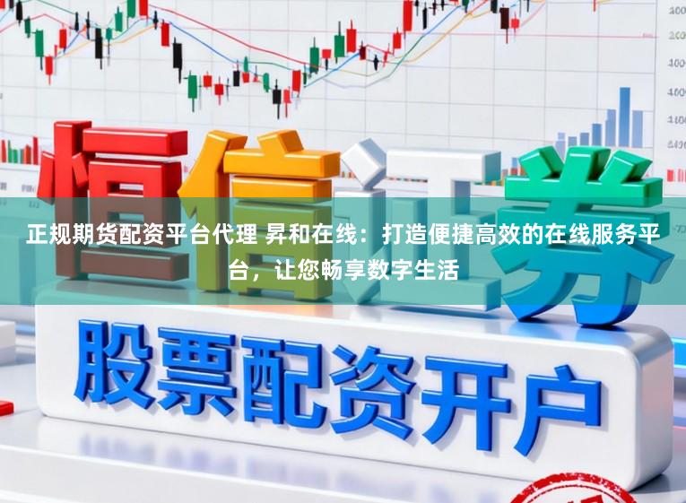 正规期货配资平台代理 昇和在线：打造便捷高效的在线服务平台，让您畅享数字生活